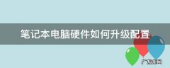 笔记本电脑怎么升级硬件配置 笔记本电脑硬件如何升级配置