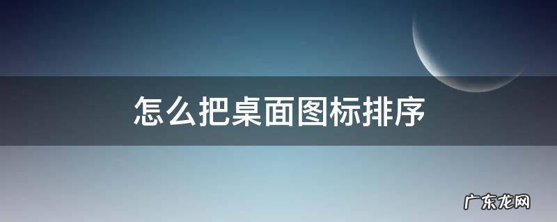 如何排序桌面图标 怎么把桌面图标排序