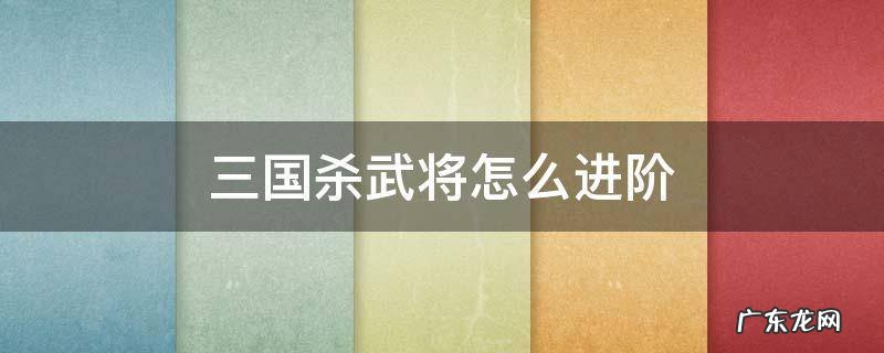 三国杀武将怎么进阶 三国杀新手进阶武将