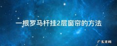 一根罗马杆怎么挂两层窗帘 一根罗马杆挂2层窗帘的方法