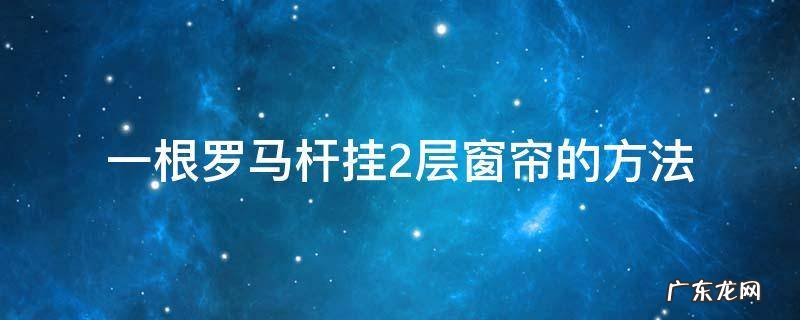 一根罗马杆怎么挂两层窗帘 一根罗马杆挂2层窗帘的方法