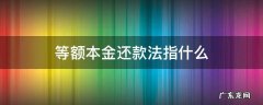 等额本金还款法指什么 什么是等额本金还款法?什么是等额本息还款法?