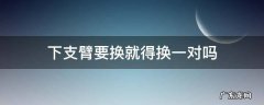 下支臂要换就得换一对吗 下支臂换一个还是换一对