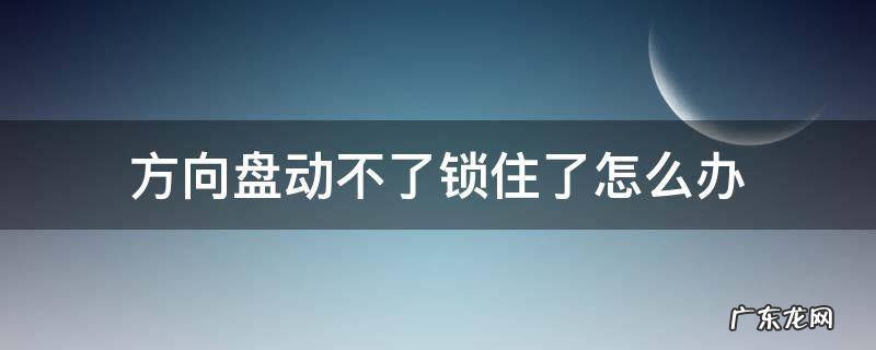 方向盘动不了锁住了怎么办 车锁住了方向盘动不了怎么办