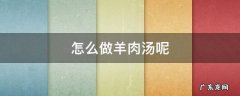 怎么做羊肉汤呢 咋样做羊肉汤