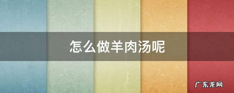怎么做羊肉汤呢 咋样做羊肉汤