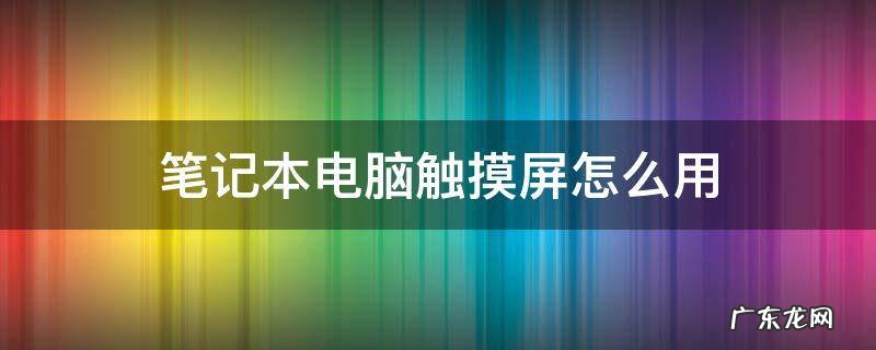 笔记本电脑触摸屏怎么用不了 笔记本电脑触摸屏怎么用