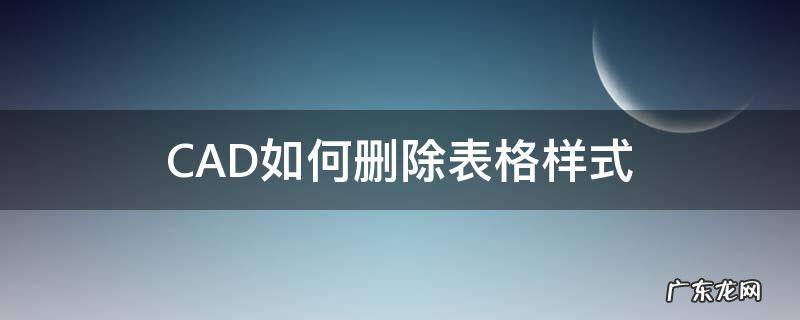 CAD表格怎么删除 CAD如何删除表格样式