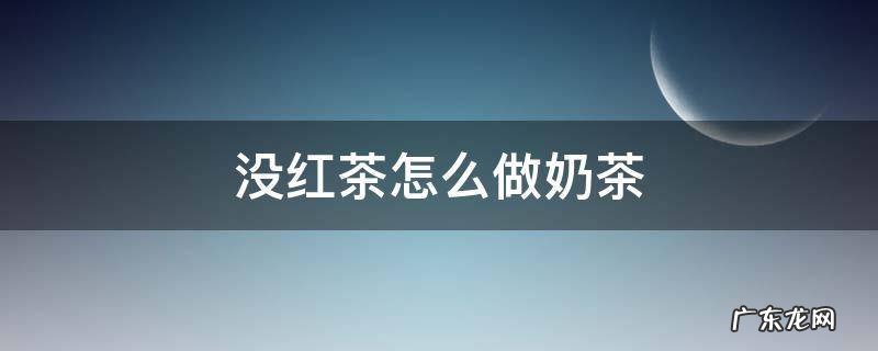 做奶茶没红茶怎么办 没红茶怎么做奶茶