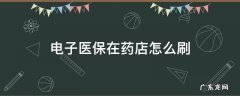 电子医保在药店怎么刷 药店怎样刷电子医保