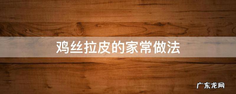 鸡丝拉皮的家常做法 凉拌鸡丝拉皮的家常做法