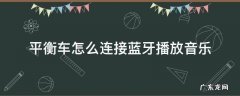 平衡车怎么连接蓝牙播放音乐 平衡车怎么连蓝牙放歌教程