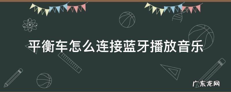 平衡车怎么连接蓝牙播放音乐 平衡车怎么连蓝牙放歌教程