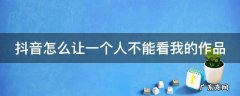 抖音怎么让一个人不能看我的作品 抖音怎么让一个人看不到我的作品