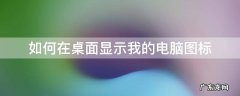 怎样在桌面显示我的电脑图标 如何在桌面显示我的电脑图标