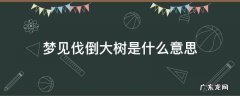 梦见伐树树倒了什么意思 梦见伐倒大树是什么意思
