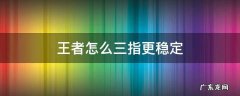 王者怎么三指更稳定 王者怎么样三指操作