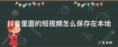 抖音里面的短视频怎么保存在本地相册 抖音里面的短视频怎么保存在本地