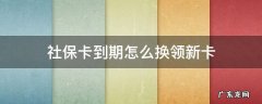 河北社保卡到期怎么换领新卡 社保卡到期怎么换领新卡