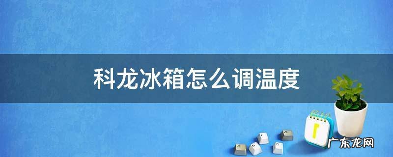 科龙冰箱如何调温度 科龙冰箱怎么调温度