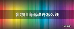 妄想山海返璞丹怎么领取 妄想山海返璞丹怎么领