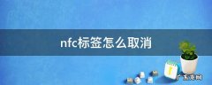 如何取消nfc标签 nfc标签怎么取消