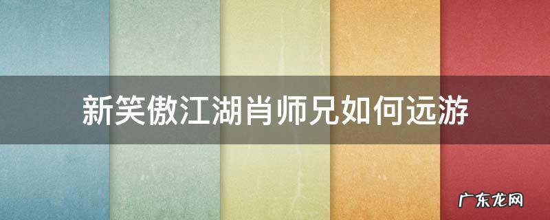 新笑傲江湖怎么找肖师兄 新笑傲江湖肖师兄如何远游