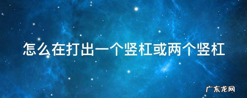 怎么在打出一个竖杠或两个竖杠 一个竖怎么输入