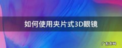 如何使用夹片式3D眼镜 3d眼镜夹片怎么选