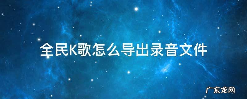 全民K歌怎么导出录音文件 全民k歌录音怎么导出来