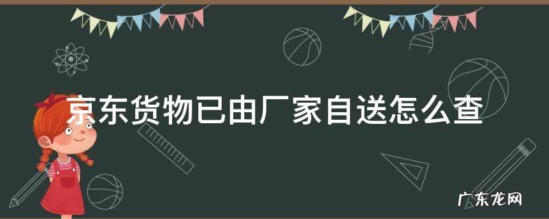 京东货物已由厂家自送怎么查 京东货物厂家自送怎么看到哪儿了