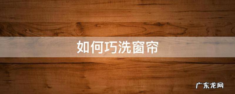 如何巧洗窗帘 洗窗帘小技巧