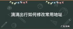 滴滴出行如何修改常用地址 滴滴打车怎么修改地址