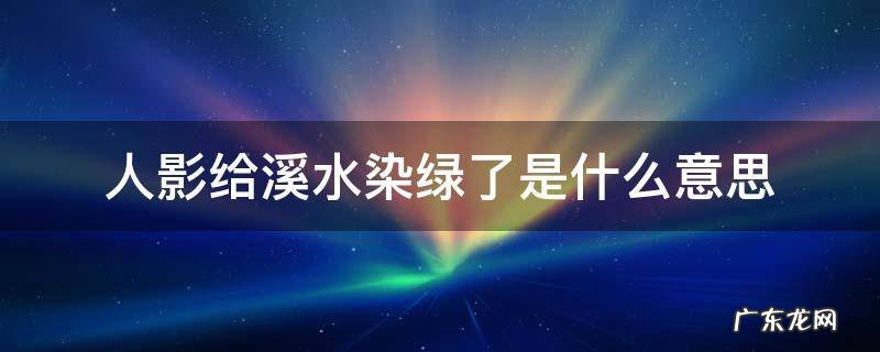 人影给溪水染绿了是什么意思 溪边中人影给溪水染绿了是什么意思