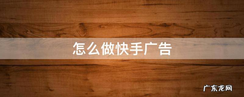 快手广告怎么做?快手怎么投放广告? 怎么做快手广告