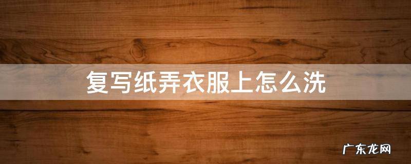 复写纸弄衣服上怎么洗 复写纸弄到衣服上怎么洗掉
