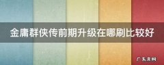 金庸群侠传前期升级在哪刷比较好 金庸群侠传前期升级在哪刷比较好