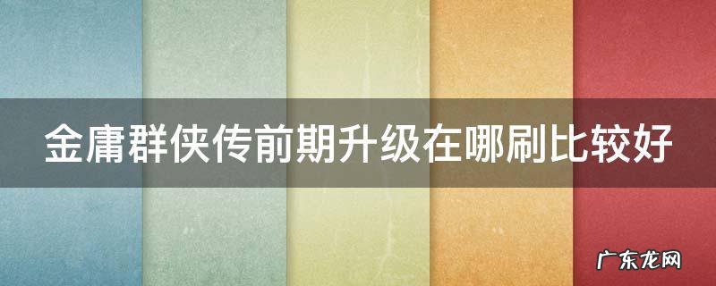 金庸群侠传前期升级在哪刷比较好 金庸群侠传前期升级在哪刷比较好