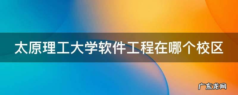 太原理工大学软件工程在哪个校区 太原理工大学软件工程在哪里