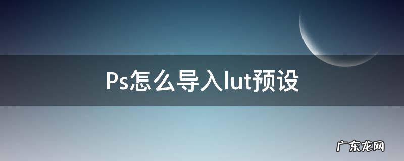 ps怎么导入lut预设包 Ps怎么导入lut预设