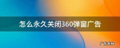 怎么永久关闭360弹窗广告 360怎么禁止广告弹窗