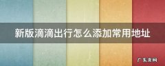 新版滴滴出行怎么添加常用地址呢 新版滴滴出行怎么添加常用地址
