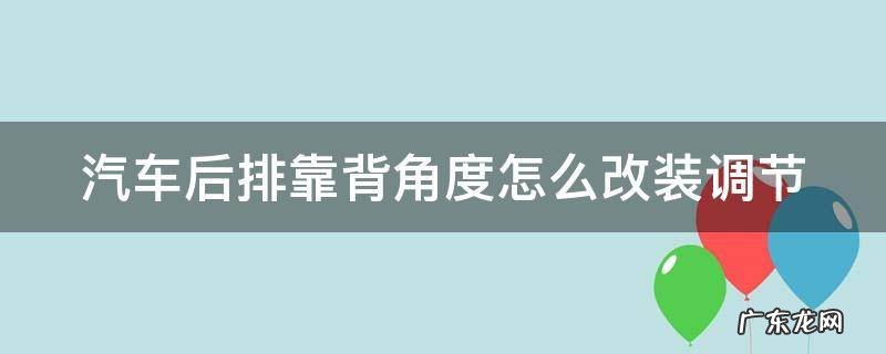汽车后排靠背角度怎么改装调节 汽车后排靠背角度怎么改装调节的