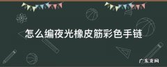 夜光绳编手链 怎么编夜光橡皮筋彩色手链