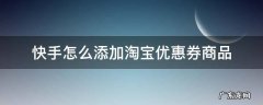 快手上直播淘宝优惠券的是怎么做的 快手怎么添加淘宝优惠券商品