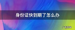 人在外地身份证快到期了怎么办 身份证快到期了怎么办