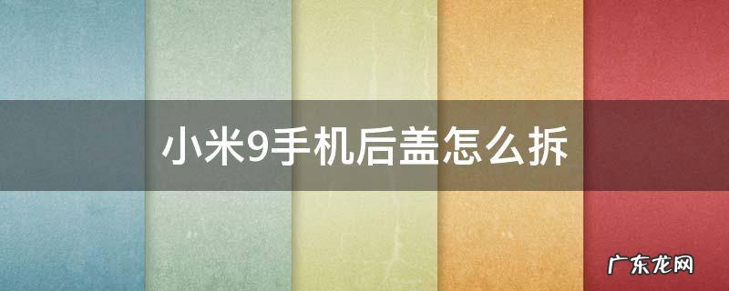 小米9手机后盖怎么拆 小米9手机后盖怎么拆卸
