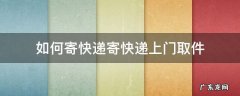 如何寄快递寄快递上门取件 寄快递怎么让快递上门取件