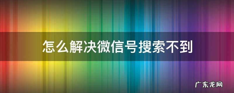 通过微信号搜索不到怎么办 怎么解决微信号搜索不到
