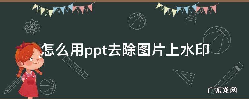 ppt里面怎么去除图片水印 怎么用ppt去除图片上水印